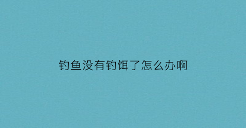 钓鱼没有钓饵了怎么办啊(钓鱼鱼饵没了鱼没上钩)