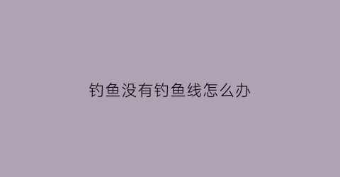 钓鱼没有钓鱼线怎么办(鱼线没有漂怎么钓)