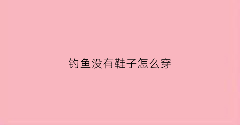 钓鱼没有鞋子怎么穿(没有渔具怎么钓鱼)