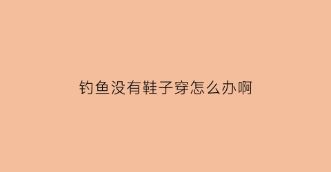 钓鱼没有鞋子穿怎么办啊