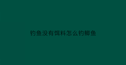 钓鱼没有饵料怎么钓鲫鱼(钓鱼没有饵料怎么钓鲫鱼视频)