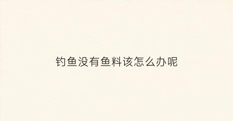 钓鱼没有鱼料该怎么办呢(钓鱼没有鱼料可以给鱼吃什么)