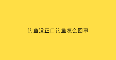 钓鱼没正口钓鱼怎么回事(钓鱼没正口钓鱼怎么回事啊)