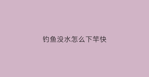 钓鱼没水怎么下竿快(钓鱼时水没有流动为什么会走水)