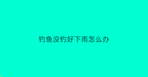 “钓鱼没钓好下雨怎么办(钓鱼没钓好下雨怎么办呢)