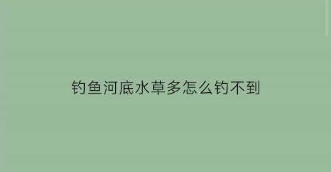 钓鱼河底水草多怎么钓不到(钓鱼河底水草多怎么钓不到鱼)