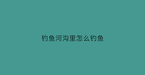钓鱼河沟里怎么钓鱼(钓鱼河沟里怎么钓鱼最好)