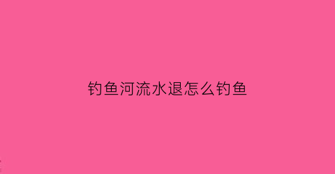 钓鱼河流水退怎么钓鱼(河里退水怎么钓)
