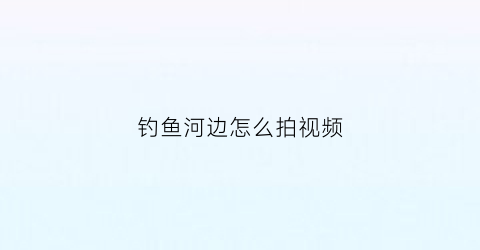 钓鱼河边怎么拍视频