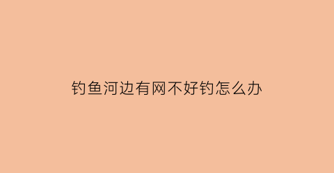 “钓鱼河边有网不好钓怎么办(钓鱼河边有网不好钓怎么办呢)