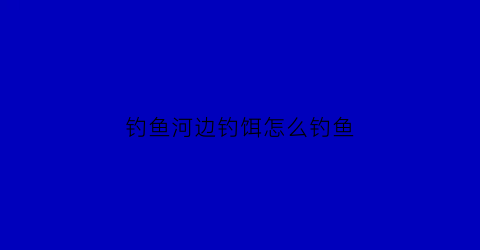 钓鱼河边钓饵怎么钓鱼(河边钓鱼技巧大全)