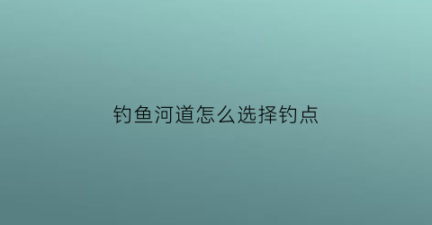 “钓鱼河道怎么选择钓点(钓鱼河道怎么选择钓点和位置)