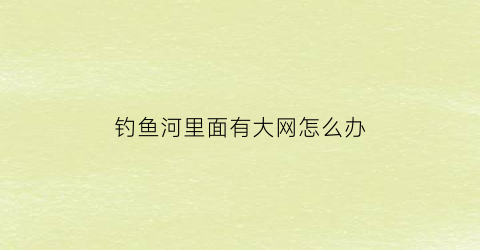 钓鱼河里面有大网怎么办(河底有网怎么钓)