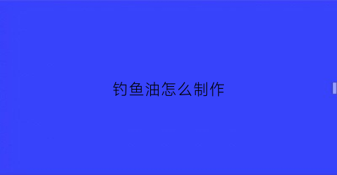钓鱼油怎么制作(钓鱼油怎么制作的)