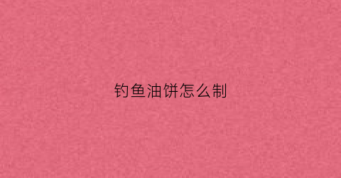 钓鱼油饼怎么制(油饼钓鱼的配方)