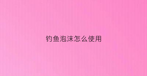 钓鱼泡沫怎么使用(泡沫钓鱼真的有用吗)