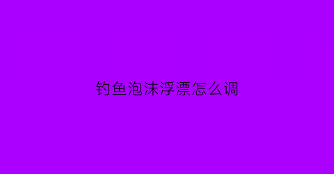 钓鱼泡沫浮漂怎么调(用泡沫钓鱼怎么调漂)