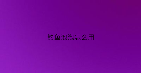 钓鱼泡泡怎么用(钓鱼泡泡球什么牌子比较好)