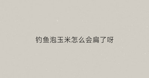 钓鱼泡玉米怎么会扁了呀