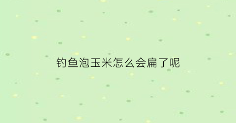 “钓鱼泡玉米怎么会扁了呢(钓鱼泡玉米怎么会扁了呢)