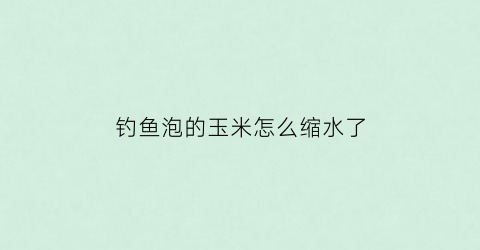 钓鱼泡的玉米怎么缩水了(钓鱼泡的玉米怎么缩水了呀)
