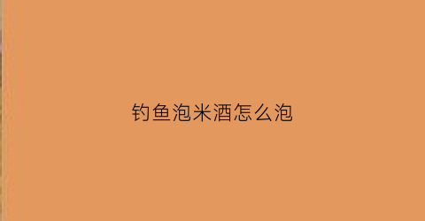 钓鱼泡米酒怎么泡(钓鱼泡米酒的中药配方)