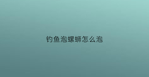 钓鱼泡螺蛳怎么泡(钓鱼泡螺蛳怎么泡好)