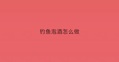 钓鱼泡酒怎么做(泡钓鱼药酒配方大全)