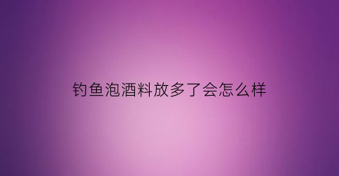 “钓鱼泡酒料放多了会怎么样(泡钓鱼酒要高度还是低度酒)