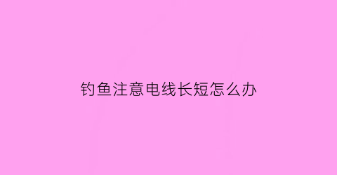 钓鱼注意电线长短怎么办(钓线太长怎么办)