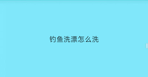 钓鱼洗漂怎么洗(钓鱼洗漂是什么意思)