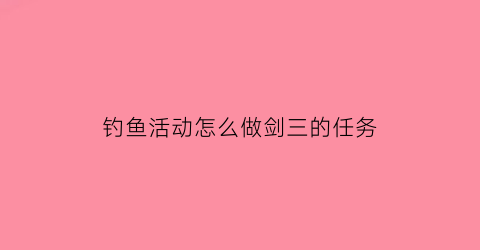 “钓鱼活动怎么做剑三的任务(剑网三钓鱼活动时间)