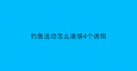 “钓鱼活动怎么凑够4个诱饵(钓鱼活动怎么凑够4个诱饵呢)