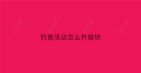 钓鱼活动怎么升级快(钓鱼在哪兑换)