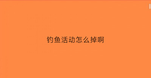 钓鱼活动怎么掉啊(如何钓鱼啊怎么领取奖励)