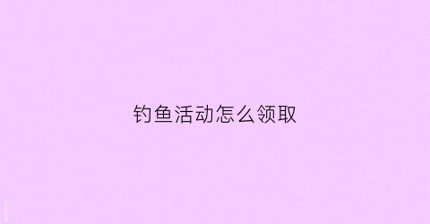 钓鱼活动怎么领取(钓鱼活动怎么领取鱼饵)