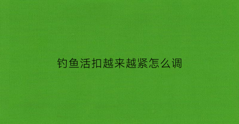 钓鱼活扣越来越紧怎么调(钓鱼的活扣怎么打)
