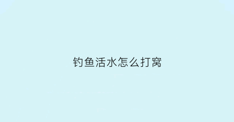 钓鱼活水怎么打窝(钓鱼钓活水怎么钓)