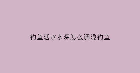 钓鱼活水水深怎么调浅钓鱼(活水钓鱼怎么选钓点)
