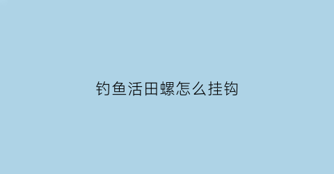 钓鱼活田螺怎么挂钩(田螺钩鱼视频)