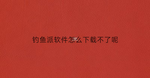 钓鱼派软件怎么下载不了呢(钓鱼软件我点了连接了怎么办)