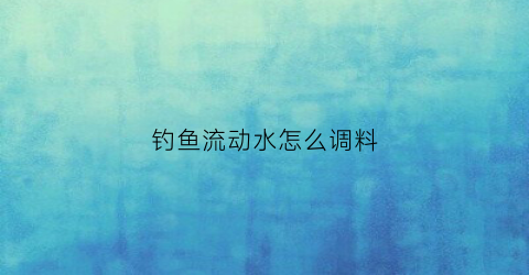 钓鱼流动水怎么调料(钓鱼流动水怎么调料视频)