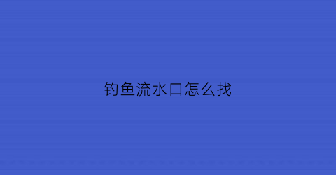 钓鱼流水口怎么找(流水口在哪个位置钓鱼好)