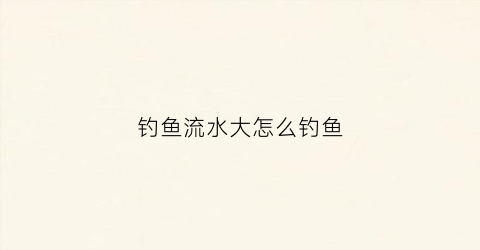 钓鱼流水大怎么钓鱼(钓鱼流水大怎么钓鱼视频)
