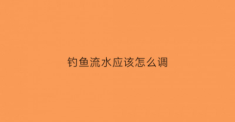 钓鱼流水应该怎么调(钓鱼流水怎么钓)