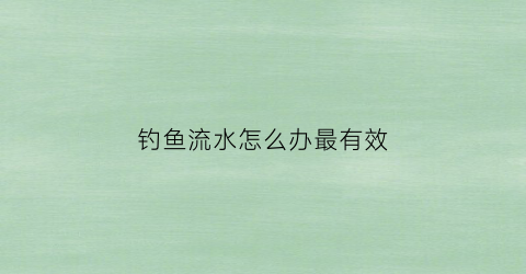 钓鱼流水怎么办最有效(钓鱼淌水怎么办)