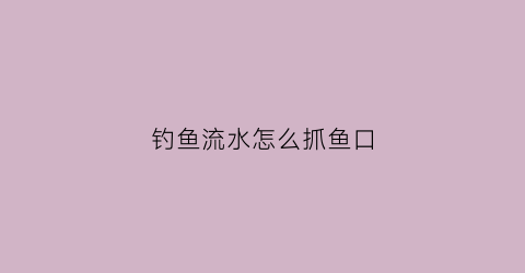 钓鱼流水怎么抓鱼口(流水钓鱼视频教程)