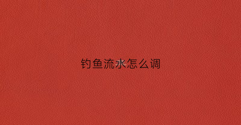 钓鱼流水怎么调(野钓流水怎么调)