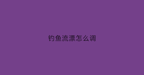 钓鱼流漂怎么调(钓流水调漂视频)