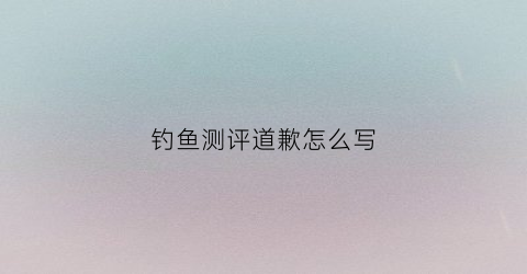 钓鱼测评道歉怎么写(评论钓鱼搞笑句子)